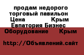 продам недорого торговый павильон › Цена ­ 50 000 - Крым, Евпатория Бизнес » Оборудование   . Крым